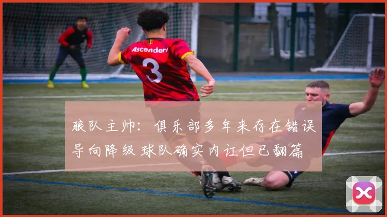狼队主帅：俱乐部多年来存在错误导向降级 球队确实内讧但已翻篇