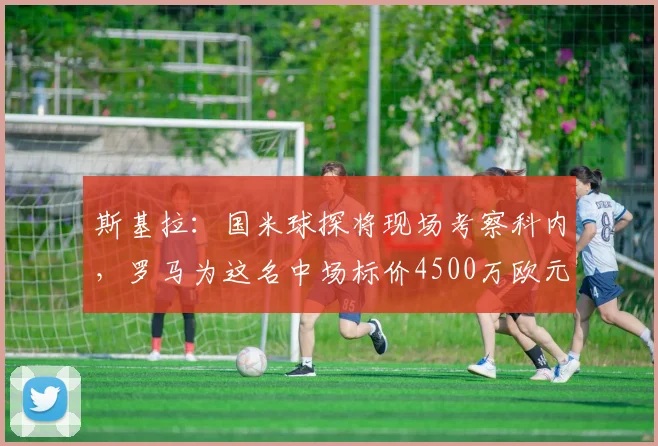 斯基拉：国米球探将现场考察科内，罗马为这名中场标价4500万欧元