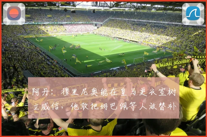 阿丹：穆里尼奥能在皇马更衣室树立威信，他敢把姆巴佩等人放替补