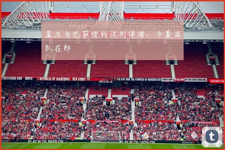 莱万与巴萨续约谈判停滞，今夏离队在即