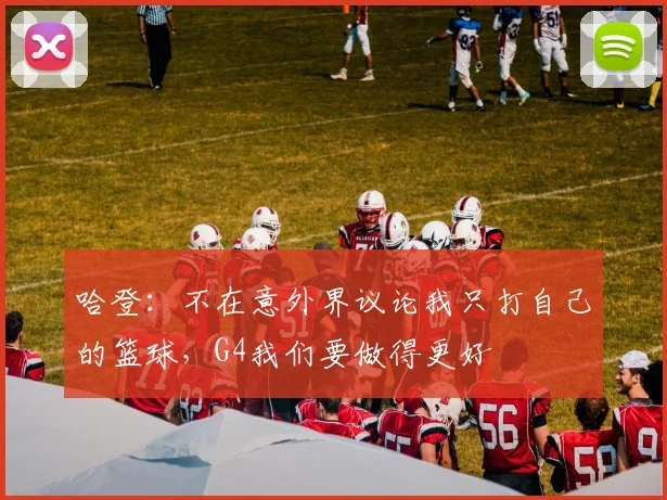 哈登：不在意外界议论我只打自己的篮球，G4我们要做得更好