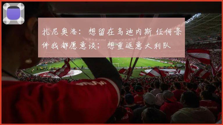 扎尼奥洛：想留在乌迪内斯 任何条件我都愿意谈；想重返意大利队